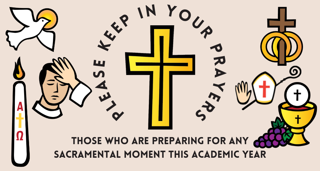 Please keep in your prayers those who are preparing for any Sacramental moment this academic year… Baptism, First Reconciliation, First Communion, Confirmation, Full Initiation in the Catholic faith through RCIA, Ordination to the Order of Deacon and Priesthood, and Marriage. 