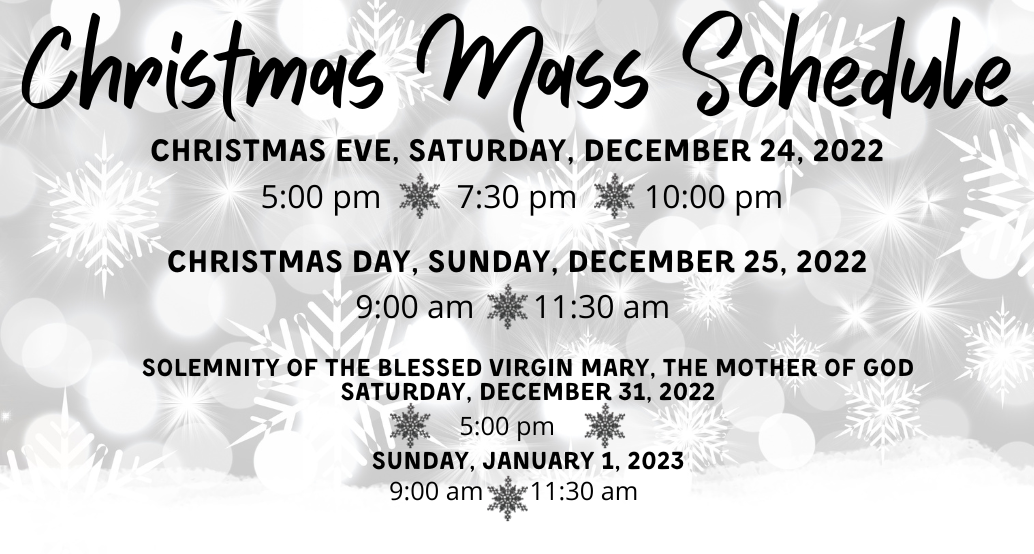 Christmas Mass schedule Christmas Eve, December 24, 5:00, 7:30, 10:00 pm   December 25,  9:00 am    11:30 am  